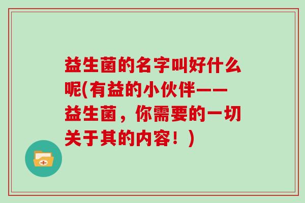 益生菌的名字叫好什么呢(有益的小伙伴——益生菌，你需要的一切关于其的内容！)
