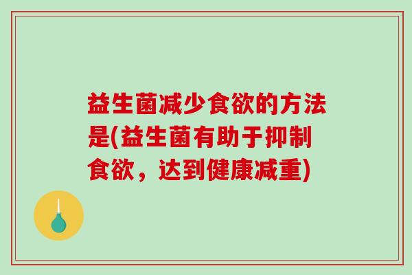 益生菌减少食欲的方法是(益生菌有助于抑制食欲，达到健康减重)