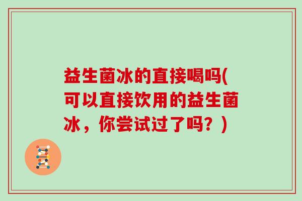 益生菌冰的直接喝吗(可以直接饮用的益生菌冰，你尝试过了吗？)