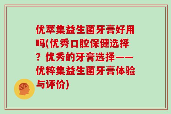优萃集益生菌牙膏好用吗(优秀口腔保健选择？优秀的牙膏选择——优粹集益生菌牙膏体验与评价)