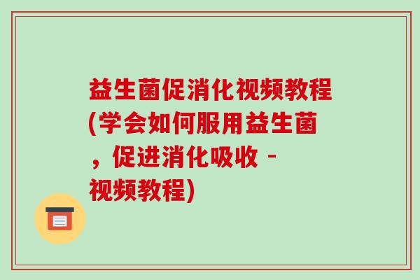 益生菌促消化视频教程(学会如何服用益生菌，促进消化吸收 - 视频教程)
