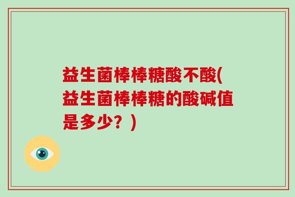 益生菌棒棒糖酸不酸(益生菌棒棒糖的酸碱值是多少？)