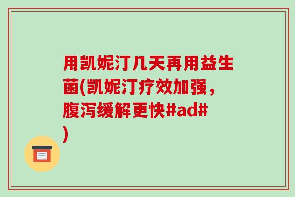 用凯妮汀几天再用益生菌(凯妮汀疗效加强，腹泻缓解更快#ad#)