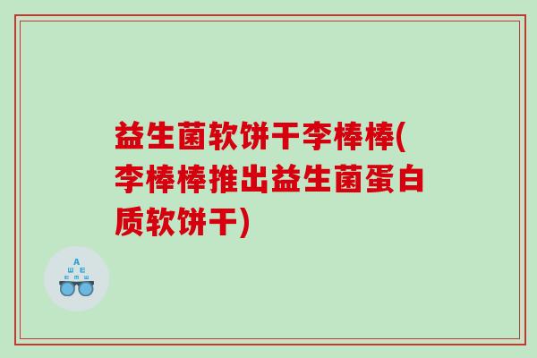 益生菌软饼干李棒棒(李棒棒推出益生菌蛋白质软饼干)