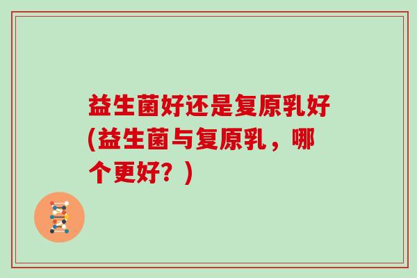 益生菌好还是复原乳好(益生菌与复原乳，哪个更好？)