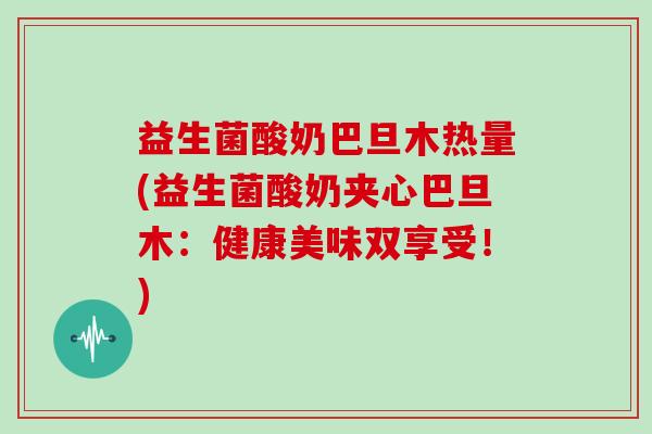 益生菌酸奶巴旦木热量(益生菌酸奶夹心巴旦木：健康美味双享受！)