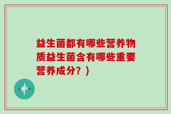 益生菌都有哪些营养物质益生菌含有哪些重要营养成分?) 益生菌都有哪些营养物质益生菌含有哪些重要营养成分?)