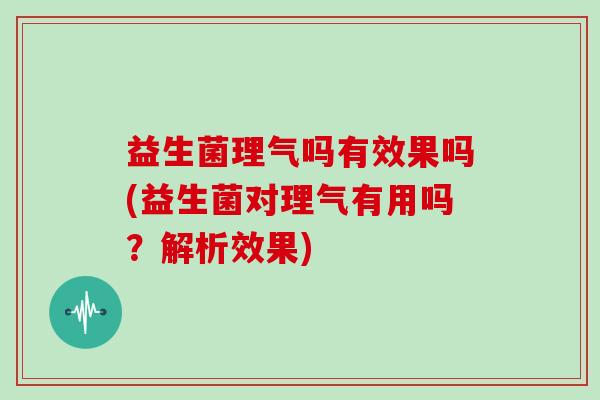 益生菌理气吗有效果吗(益生菌对理气有用吗？解析效果)