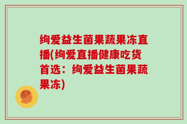 绚爱益生菌果蔬果冻直播(绚爱直播健康吃货首选：绚爱益生菌果蔬果冻)