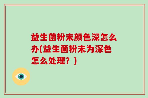 益生菌粉末颜色深怎么办(益生菌粉末为深色怎么处理？)