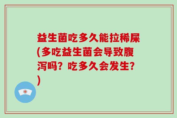 益生菌吃多久能拉稀屎(多吃益生菌会导致腹泻吗？吃多久会发生？)