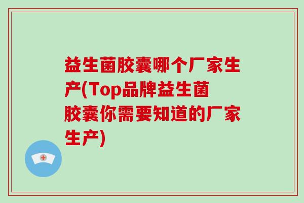 益生菌胶囊哪个厂家生产(Top品牌益生菌胶囊你需要知道的厂家生产)