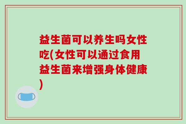 益生菌可以养生吗女性吃(女性可以通过食用益生菌来增强身体健康)