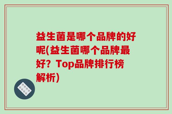 益生菌是哪个品牌的好呢(益生菌哪个品牌最好？Top品牌排行榜解析)
