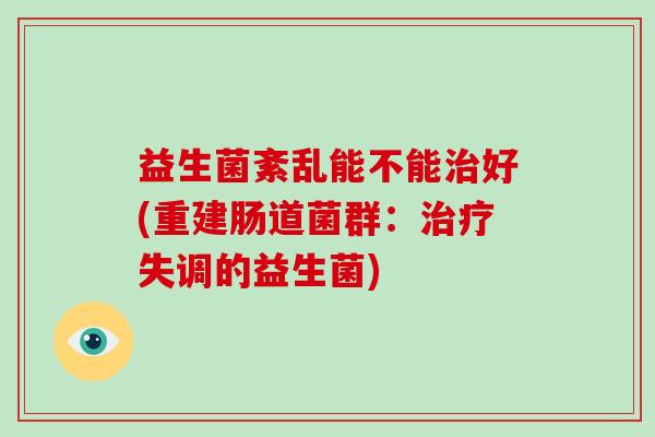 益生菌紊乱能不能治好(重建肠道菌群：治疗失调的益生菌)