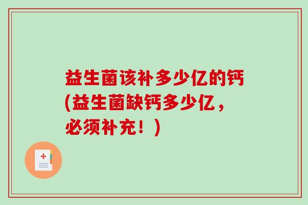 益生菌该补多少亿的钙(益生菌缺钙多少亿,必须补充!) 益生菌该补多少亿的钙(益生菌缺钙多少亿,必须补充!)