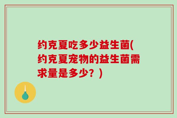 约克夏吃多少益生菌(约克夏宠物的益生菌需求量是多少？)
