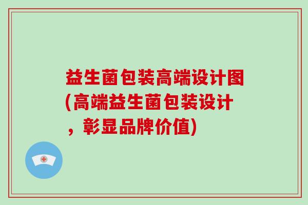 益生菌包装高端设计图(高端益生菌包装设计，彰显品牌价值)