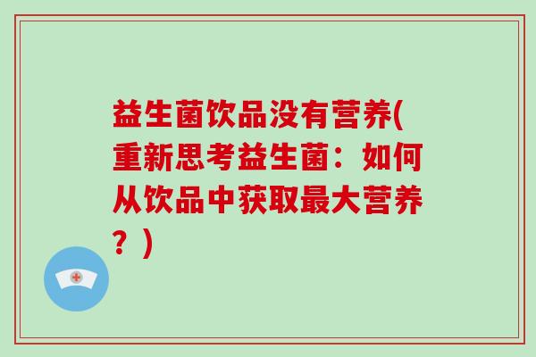 益生菌饮品没有营养(重新思考益生菌：如何从饮品中获取最大营养？)