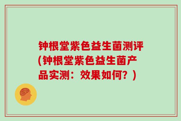 钟根堂紫色益生菌测评(钟根堂紫色益生菌产品实测：效果如何？)