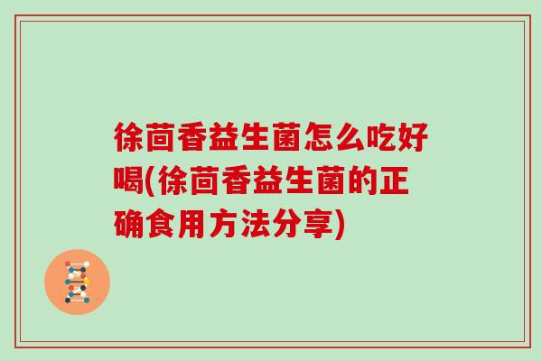 徐茴香益生菌怎么吃好喝(徐茴香益生菌的正确食用方法分享) 徐茴香益生菌怎么吃好喝(徐茴香益生菌的正确食用方法分享)