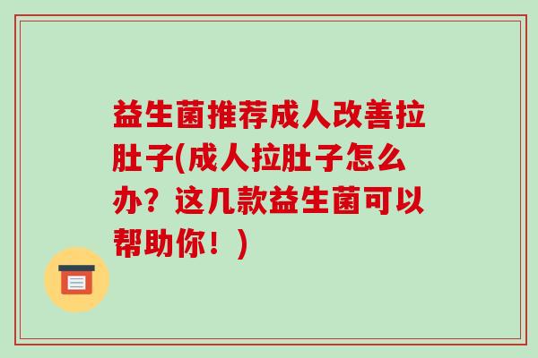 益生菌推荐成人改善拉肚子(成人拉肚子怎么办？这几款益生菌可以帮助你！)