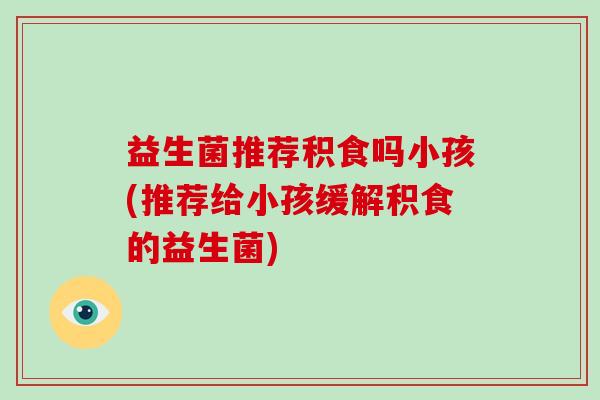 益生菌推荐积食吗小孩(推荐给小孩缓解积食的益生菌) 益生菌推荐积食吗小孩(推荐给小孩缓解积食的益生菌)