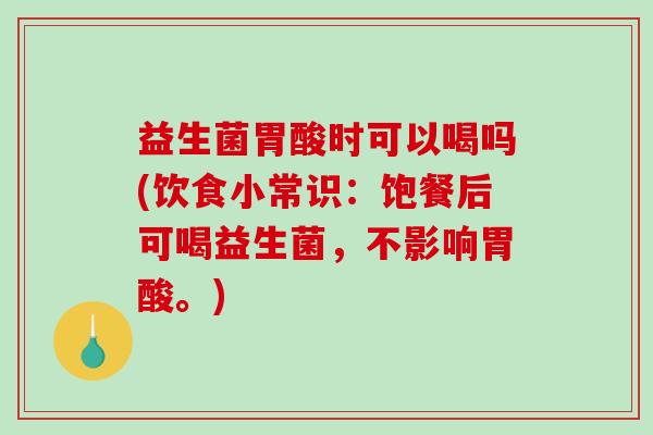 益生菌胃酸时可以喝吗(饮食小常识：饱餐后可喝益生菌，不影响胃酸。)