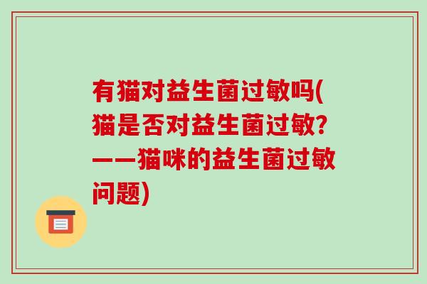 有猫对益生菌过敏吗(猫是否对益生菌过敏？——猫咪的益生菌过敏问题)