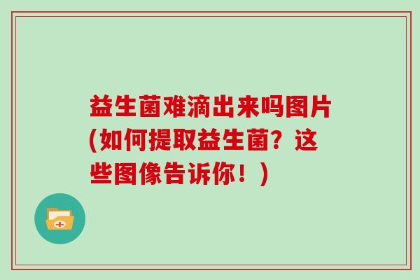 益生菌难滴出来吗图片(如何提取益生菌？这些图像告诉你！)