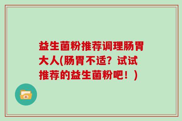 益生菌粉推荐调理肠胃大人(肠胃不适？试试推荐的益生菌粉吧！)