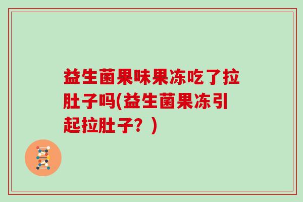 益生菌果味果冻吃了拉肚子吗(益生菌果冻引起拉肚子？)
