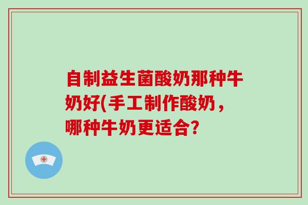 自制益生菌酸奶那种牛奶好(手工制作酸奶，哪种牛奶更适合？