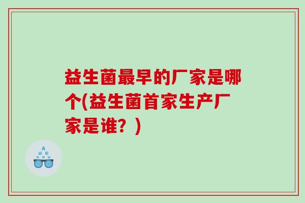 益生菌早的厂家是哪个(益生菌首家生产厂家是谁?) 益生菌早的厂家是哪个(益生菌首家生产厂家是谁?)