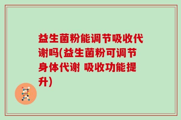 益生菌粉能调节吸收代谢吗(益生菌粉可调节身体代谢 吸收功能提升)