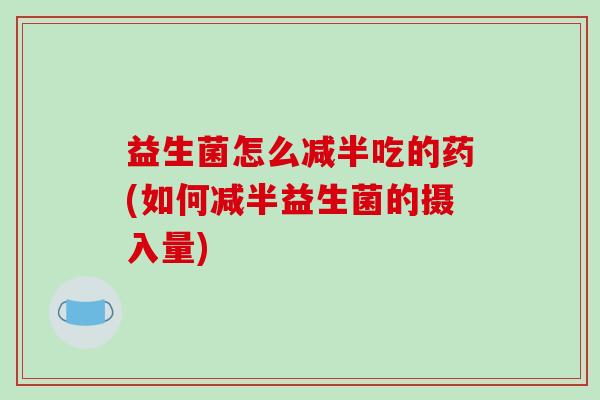 益生菌怎么减半吃的药(如何减半益生菌的摄入量)