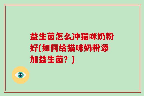 益生菌怎么冲猫咪奶粉好(如何给猫咪奶粉添加益生菌？)