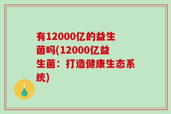 有12000亿的益生菌吗(12000亿益生菌：打造健康生态系统)