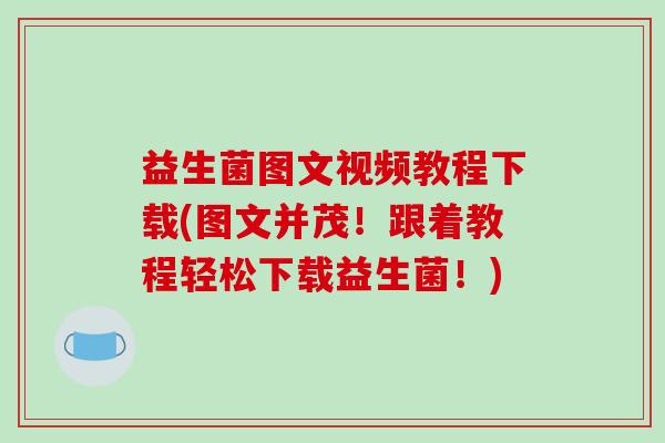 益生菌图文视频教程下载(图文并茂！跟着教程轻松下载益生菌！)