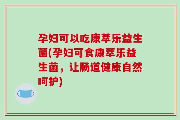 孕妇可以吃康萃乐益生菌(孕妇可食康萃乐益生菌，让肠道健康自然呵护)