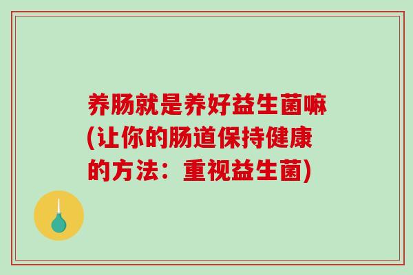 养肠就是养好益生菌嘛(让你的肠道保持健康的方法：重视益生菌)