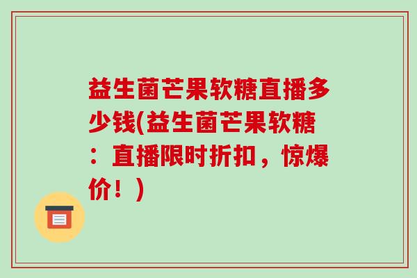 益生菌芒果软糖直播多少钱(益生菌芒果软糖：直播限时折扣，惊爆价！)
