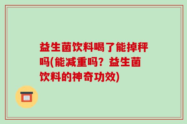 益生菌饮料喝了能掉秤吗(能减重吗？益生菌饮料的神奇功效)