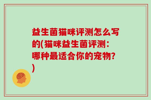 益生菌猫咪评测怎么写的(猫咪益生菌评测：哪种最适合你的宠物？)