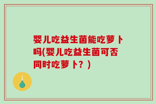 婴儿吃益生菌能吃萝卜吗(婴儿吃益生菌可否同时吃萝卜？)