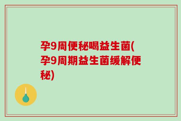 孕9周便秘喝益生菌(孕9周期益生菌缓解便秘)