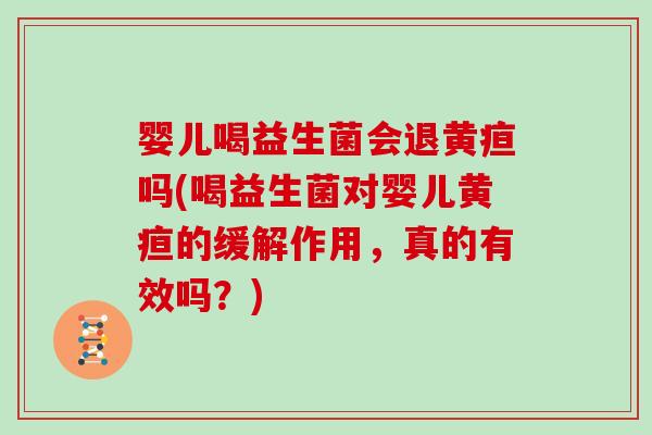 婴儿喝益生菌会退黄疸吗(喝益生菌对婴儿黄疸的缓解作用，真的有效吗？)
