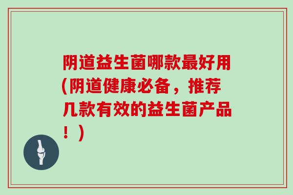 阴道益生菌哪款最好用(阴道健康必备，推荐几款有效的益生菌产品！)