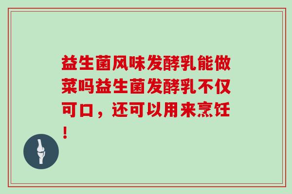 益生菌风味发酵乳能做菜吗益生菌发酵乳不仅可口，还可以用来烹饪！