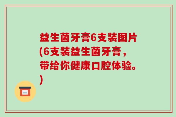 益生菌牙膏6支装图片(6支装益生菌牙膏，带给你健康口腔体验。)